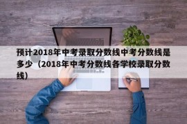 预计2018年中考录取分数线中考分数线是多少（2018年中考分数线各学校录取分数线）