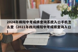 2024年绵阳中考成绩查询系统入口手机怎么查（2021年四川绵阳中考成绩查询入口）