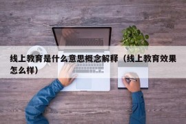 线上教育是什么意思概念解释（线上教育效果怎么样）