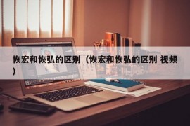 恢宏和恢弘的区别（恢宏和恢弘的区别 视频）
