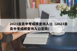 2023自贡中考成绩查询入口（2023自贡中考成绩查询入口官网）