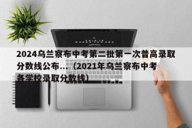 2024乌兰察布中考第二批第一次普高录取分数线公布...（2021年乌兰察布中考各学校录取分数线）