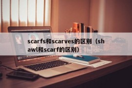 scarfs和scarves的区别（shawl和scarf的区别）