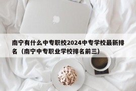 南宁有什么中专职校2024中专学校最新排名（南宁中专职业学校排名前三）