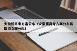 安徽新高考方案公布（安徽新高考方案公布将取消文理分科）