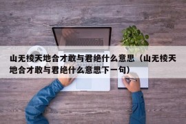 山无棱天地合才敢与君绝什么意思（山无棱天地合才敢与君绝什么意思下一句）