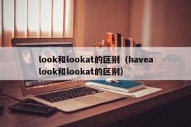 look和lookat的区别（havealook和lookat的区别）