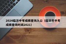 2024临沂中考成绩查询入口（临沂市中考成绩查询时间2021）