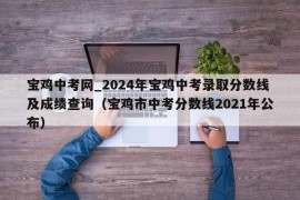 宝鸡中考网_2024年宝鸡中考录取分数线及成绩查询（宝鸡市中考分数线2021年公布）