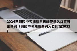 2024年铜陵中考成绩手机端查询入口在哪里查询（铜陵中考成绩查询入口网站2021）