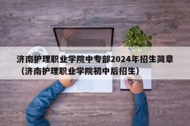 济南护理职业学院中专部2024年招生简章（济南护理职业学院初中后招生）