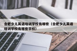 合肥少儿英语培训学校有哪些（合肥少儿英语培训学校有哪些学校）