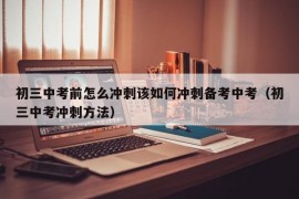 初三中考前怎么冲刺该如何冲刺备考中考（初三中考冲刺方法）