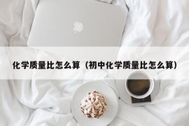 化学质量比怎么算（初中化学质量比怎么算）