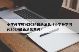 小学开学时间2024最新消息（小学开学时间2024最新消息查询）