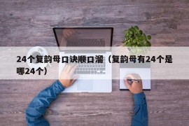 24个复韵母口诀顺口溜（复韵母有24个是哪24个）