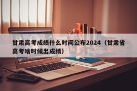 甘肃高考成绩什么时间公布2024（甘肃省高考啥时候出成绩）