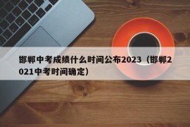 邯郸中考成绩什么时间公布2023（邯郸2021中考时间确定）