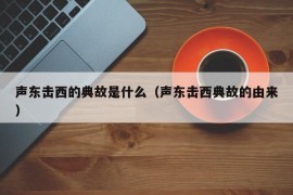 声东击西的典故是什么（声东击西典故的由来）