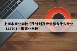 上海市商业学校招生计划及专业都有什么专业（22701上海商业学校）