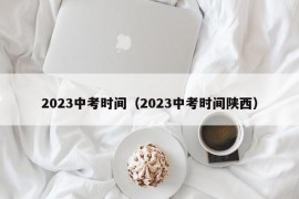 2023中考时间（2023中考时间陕西）