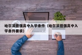 哈尔滨德强高中入学条件（哈尔滨德强高中入学条件要求）