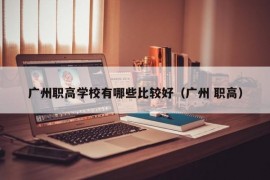 广州职高学校有哪些比较好（广州 职高）