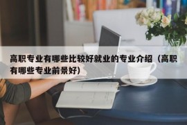 高职专业有哪些比较好就业的专业介绍（高职有哪些专业前景好）