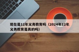 现在是12年义务教育吗（2024年12年义务教育是真的吗）