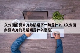 关公面前耍大刀歇后语下一句是什么（关公面前耍大刀的歇后语是什么意思）