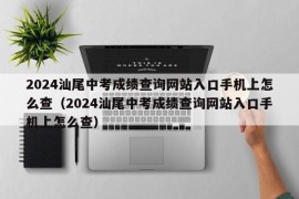 2024汕尾中考成绩查询网站入口手机上怎么查（2024汕尾中考成绩查询网站入口手机上怎么查）