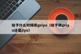 给予什么时候读geiyu（给予读geiyu还是jiyu）