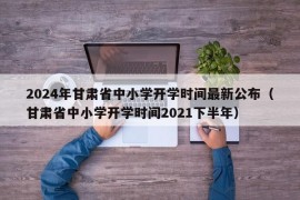 2024年甘肃省中小学开学时间最新公布（甘肃省中小学开学时间2021下半年）