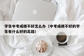 学生中考成绩不好怎么办（中考成绩不好的学生有什么好的出路）