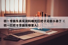 初一李振东真实资料曝光扛把子又收小弟了（初一扛把子李振东哪里人）