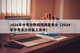 2024年中考分数线预测是多少（2024年中考多少分能上高中）