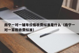 南宁一对一辅导价格收费标准是什么（南宁一对一家教收费标准）