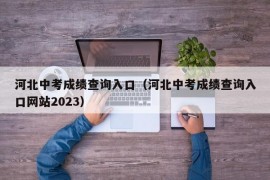 河北中考成绩查询入口（河北中考成绩查询入口网站2023）