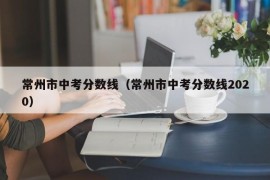 常州市中考分数线（常州市中考分数线2020）