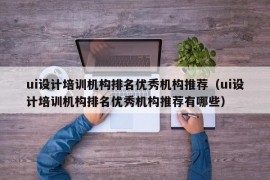 ui设计培训机构排名优秀机构推荐（ui设计培训机构排名优秀机构推荐有哪些）