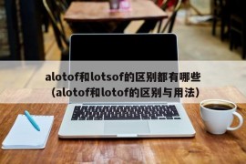 alotof和lotsof的区别都有哪些（alotof和lotof的区别与用法）