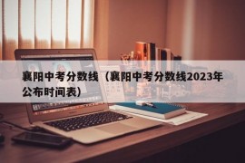 襄阳中考分数线（襄阳中考分数线2023年公布时间表）