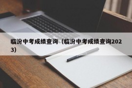 临汾中考成绩查询（临汾中考成绩查询2023）