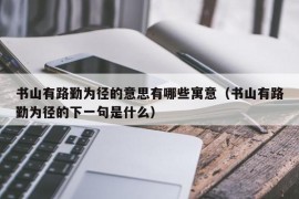 书山有路勤为径的意思有哪些寓意（书山有路勤为径的下一句是什么）