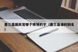 墨三是国民党哪个将领的字（墨三是谁的别名）