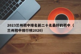 2023兰州初中排名前二十名最好的初中（兰州初中排行榜2020）