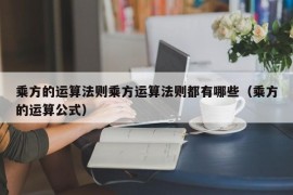 乘方的运算法则乘方运算法则都有哪些（乘方的运算公式）