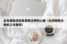 女生做西点的危害西点师的心酸（女孩做西点师的工作累吗）