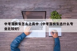 中考落榜生怎么上高中（中考落榜生选什么专业比较好）