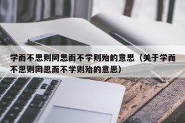 学而不思则罔思而不学则殆的意思（关于学而不思则罔思而不学则殆的意思）